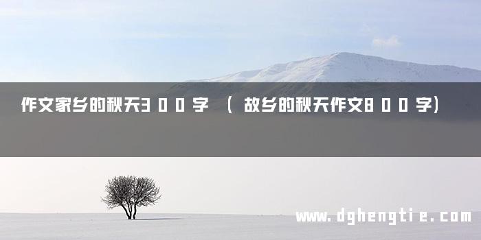 作文家乡的秋天300字 (故乡的秋天作文800字)
